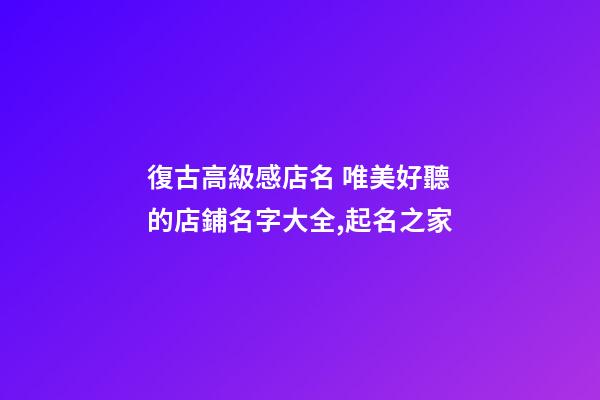 復古高級感店名 唯美好聽的店鋪名字大全,起名之家-第1張-店鋪起名-玄機派
